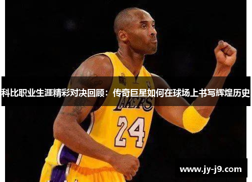 科比职业生涯精彩对决回顾：传奇巨星如何在球场上书写辉煌历史
