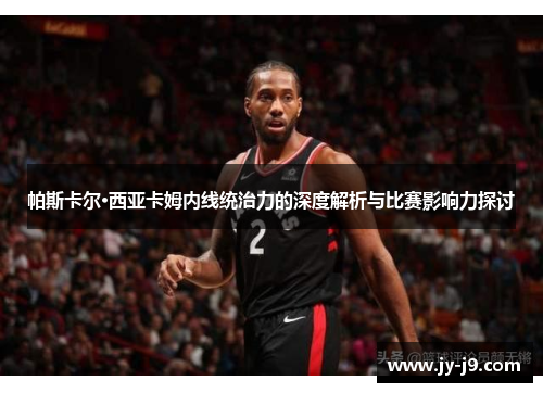 帕斯卡尔·西亚卡姆内线统治力的深度解析与比赛影响力探讨