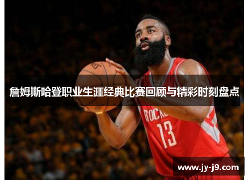 詹姆斯哈登职业生涯经典比赛回顾与精彩时刻盘点