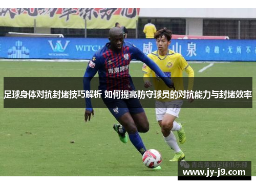 足球身体对抗封堵技巧解析 如何提高防守球员的对抗能力与封堵效率