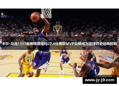 卡尔·马龙1997年常规赛场均27.4分首获MVP荣耀成为篮球历史经典时刻