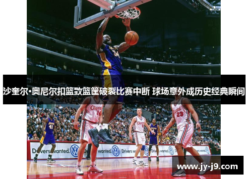 沙奎尔·奥尼尔扣篮致篮筐破裂比赛中断 球场意外成历史经典瞬间