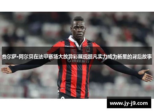 费尔萨·阿尔贝在法甲赛场大放异彩展现超凡实力成为新星的背后故事