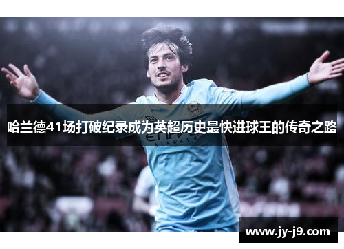 哈兰德41场打破纪录成为英超历史最快进球王的传奇之路