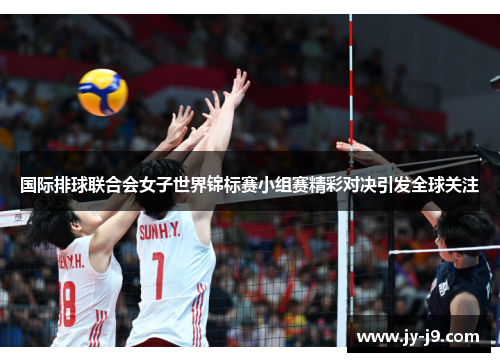 国际排球联合会女子世界锦标赛小组赛精彩对决引发全球关注