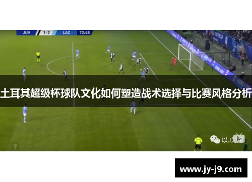 土耳其超级杯球队文化如何塑造战术选择与比赛风格分析