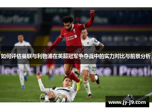 如何评估曼联与利物浦在英超冠军争夺战中的实力对比与前景分析