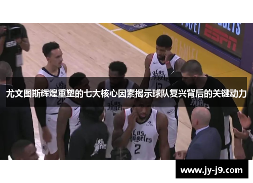 尤文图斯辉煌重塑的七大核心因素揭示球队复兴背后的关键动力