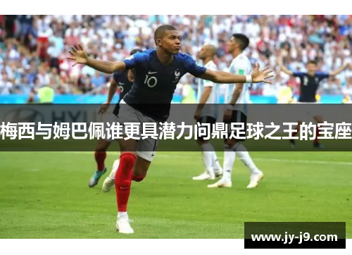 梅西与姆巴佩谁更具潜力问鼎足球之王的宝座