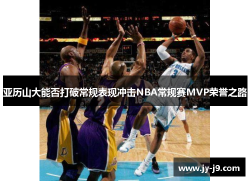 亚历山大能否打破常规表现冲击NBA常规赛MVP荣誉之路