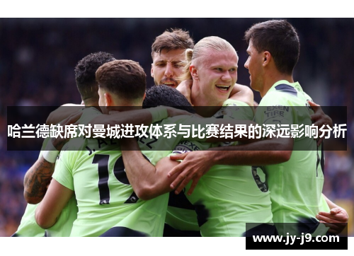 哈兰德缺席对曼城进攻体系与比赛结果的深远影响分析