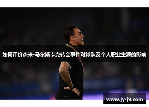 如何评价杰米·马尔斯卡克转会事件对球队及个人职业生涯的影响