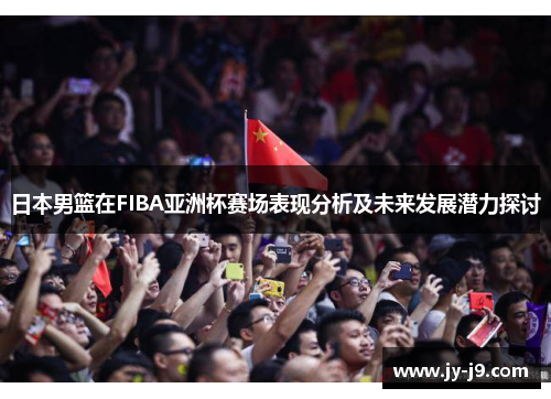 日本男篮在FIBA亚洲杯赛场表现分析及未来发展潜力探讨