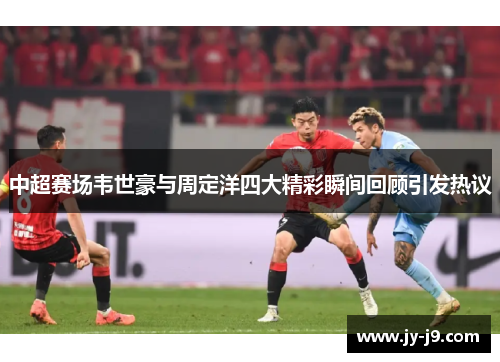 中超赛场韦世豪与周定洋四大精彩瞬间回顾引发热议