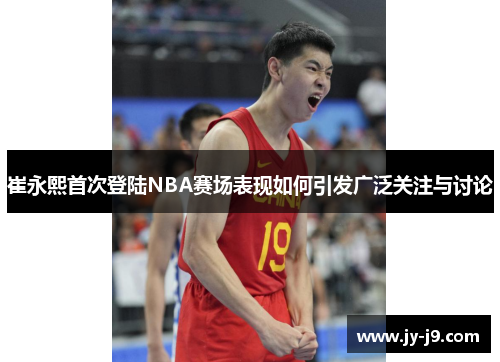 崔永熙首次登陆NBA赛场表现如何引发广泛关注与讨论