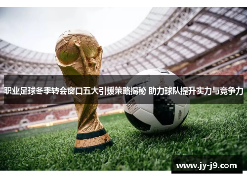 职业足球冬季转会窗口五大引援策略揭秘 助力球队提升实力与竞争力