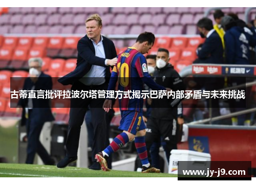 古蒂直言批评拉波尔塔管理方式揭示巴萨内部矛盾与未来挑战