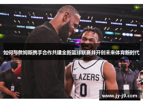 如何与詹姆斯携手合作共建全新篮球联赛并开创未来体育新时代