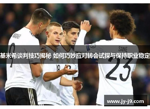 基米希谈判技巧揭秘 如何巧妙应对转会试探与保持职业稳定