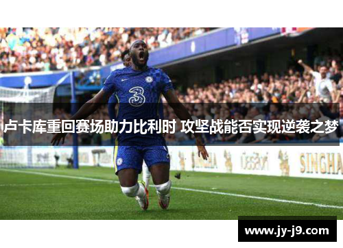 卢卡库重回赛场助力比利时 攻坚战能否实现逆袭之梦