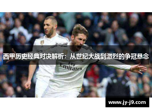 西甲历史经典对决解析：从世纪大战到激烈的争冠悬念
