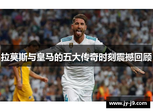 拉莫斯与皇马的五大传奇时刻震撼回顾