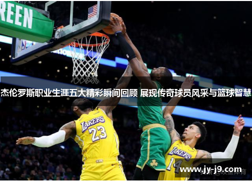 杰伦罗斯职业生涯五大精彩瞬间回顾 展现传奇球员风采与篮球智慧
