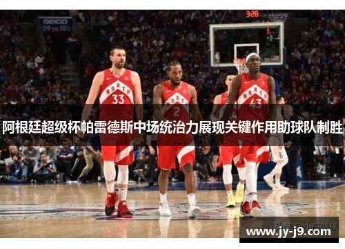 阿根廷超级杯帕雷德斯中场统治力展现关键作用助球队制胜