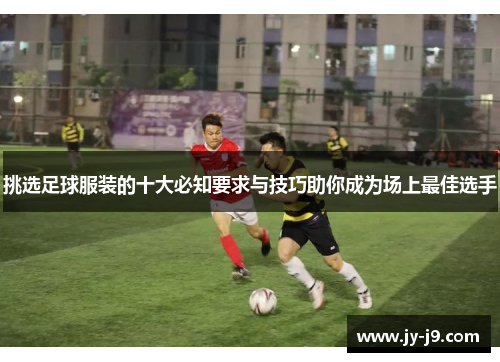 挑选足球服装的十大必知要求与技巧助你成为场上最佳选手