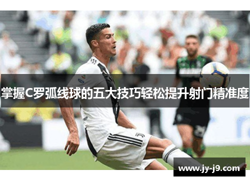掌握C罗弧线球的五大技巧轻松提升射门精准度