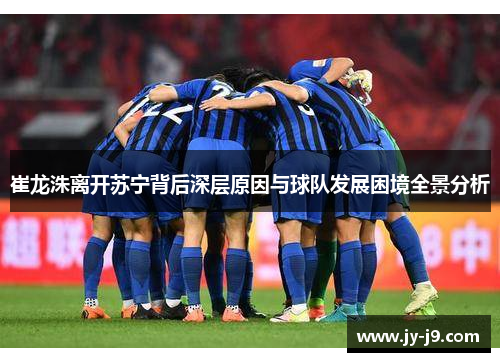 崔龙洙离开苏宁背后深层原因与球队发展困境全景分析
