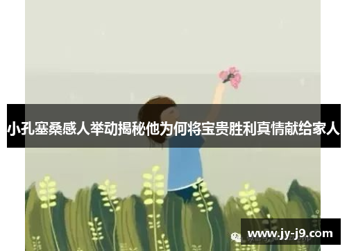 小孔塞桑感人举动揭秘他为何将宝贵胜利真情献给家人