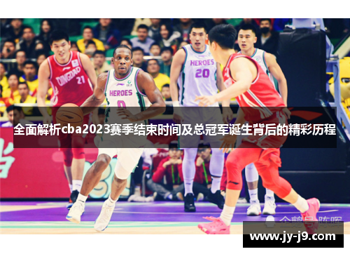 全面解析cba2023赛季结束时间及总冠军诞生背后的精彩历程 全面解析cba2023赛季结束时间及总冠军诞生背后的精彩历程