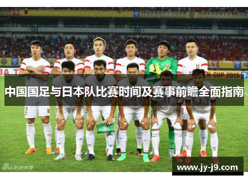 中国国足与日本队比赛时间及赛事前瞻全面指南 中国国足与日本队比赛时间及赛事前瞻全面指南