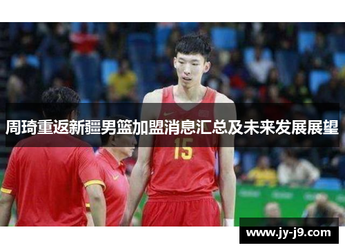 周琦重返新疆男篮加盟消息汇总及未来发展展望 周琦重返新疆男篮加盟消息汇总及未来发展展望
