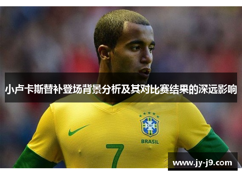 小卢卡斯替补登场背景分析及其对比赛结果的深远影响 小卢卡斯替补登场背景分析及其对比赛结果的深远影响