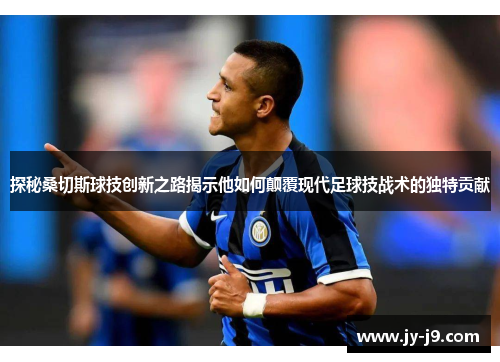 探秘桑切斯球技创新之路揭示他如何颠覆现代足球技战术的独特贡献