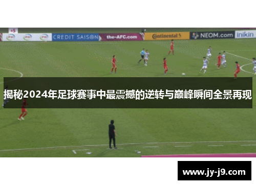 揭秘2024年足球赛事中最震撼的逆转与巅峰瞬间全景再现