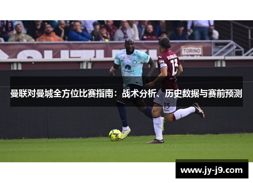 曼联对曼城全方位比赛指南：战术分析、历史数据与赛前预测