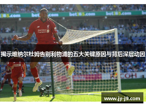 揭示维纳尔杜姆告别利物浦的五大关键原因与背后深层动因 揭示维纳尔杜姆告别利物浦的五大关键原因与背后深层动因