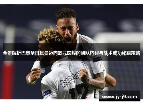 全景解析巴黎圣日耳曼迈向欧冠巅峰的团队构建与战术成功秘籍策略